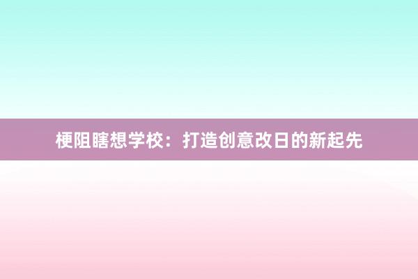 梗阻瞎想学校：打造创意改日的新起先