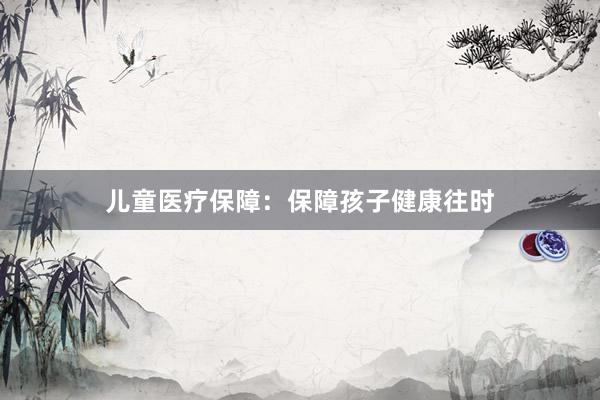 儿童医疗保障：保障孩子健康往时