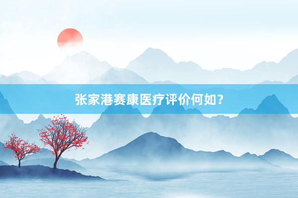 张家港赛康医疗评价何如？