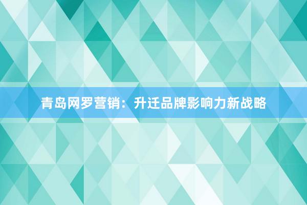 青岛网罗营销：升迁品牌影响力新战略